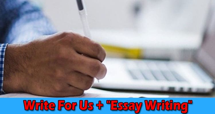 Write For Us + “Essay Writing” – Comprehend Guidelines!