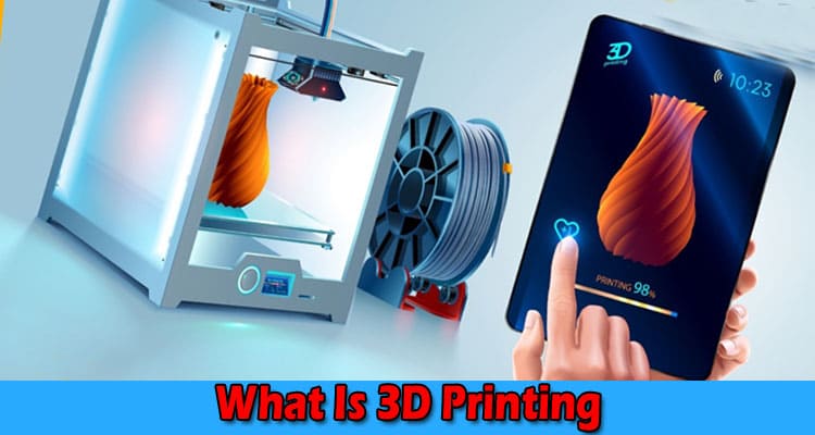 Complete Information About What Is 3D Printing